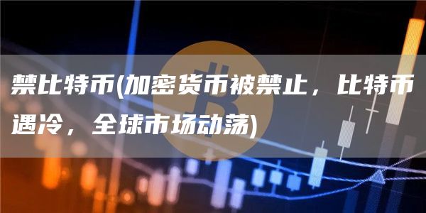 禁比特币 - 加密货币被禁止，比特币遇冷，全球市场动荡